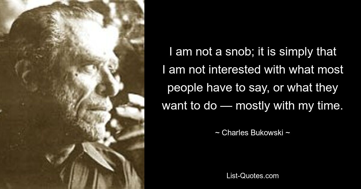 I am not a snob; it is simply that I am not interested with what most people have to say, or what they want to do — mostly with my time. — © Charles Bukowski