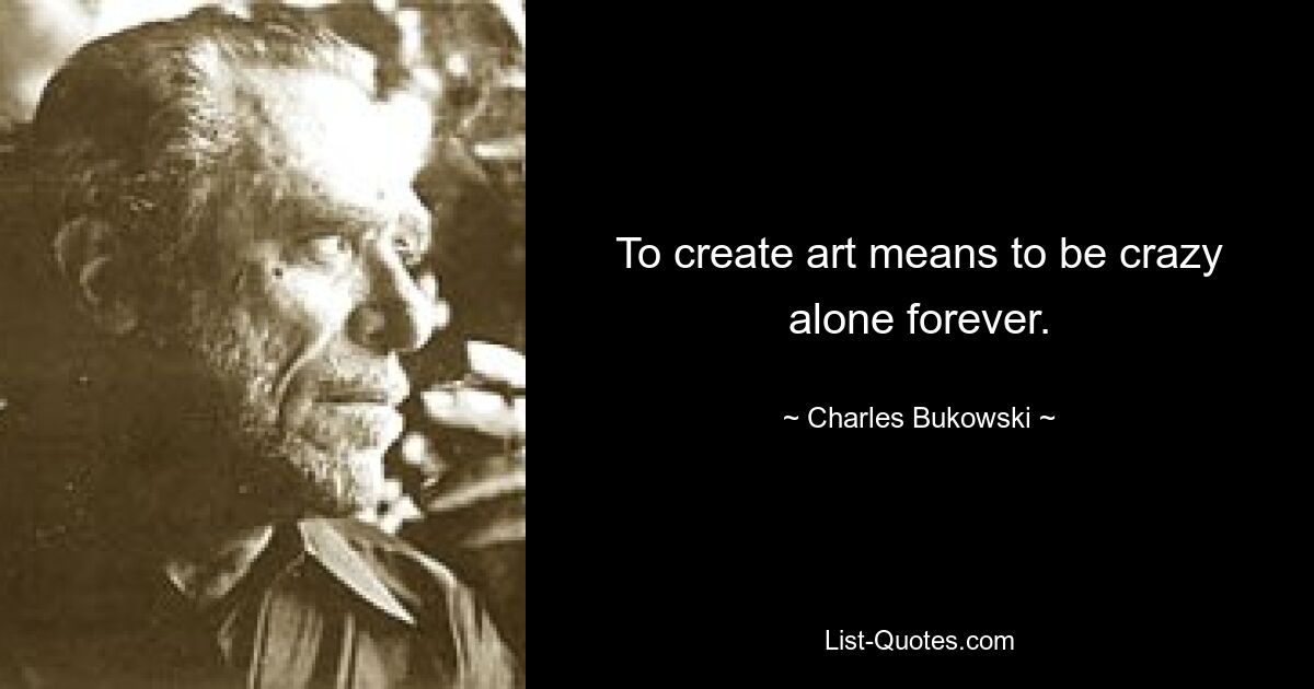 To create art means to be crazy alone forever. — © Charles Bukowski