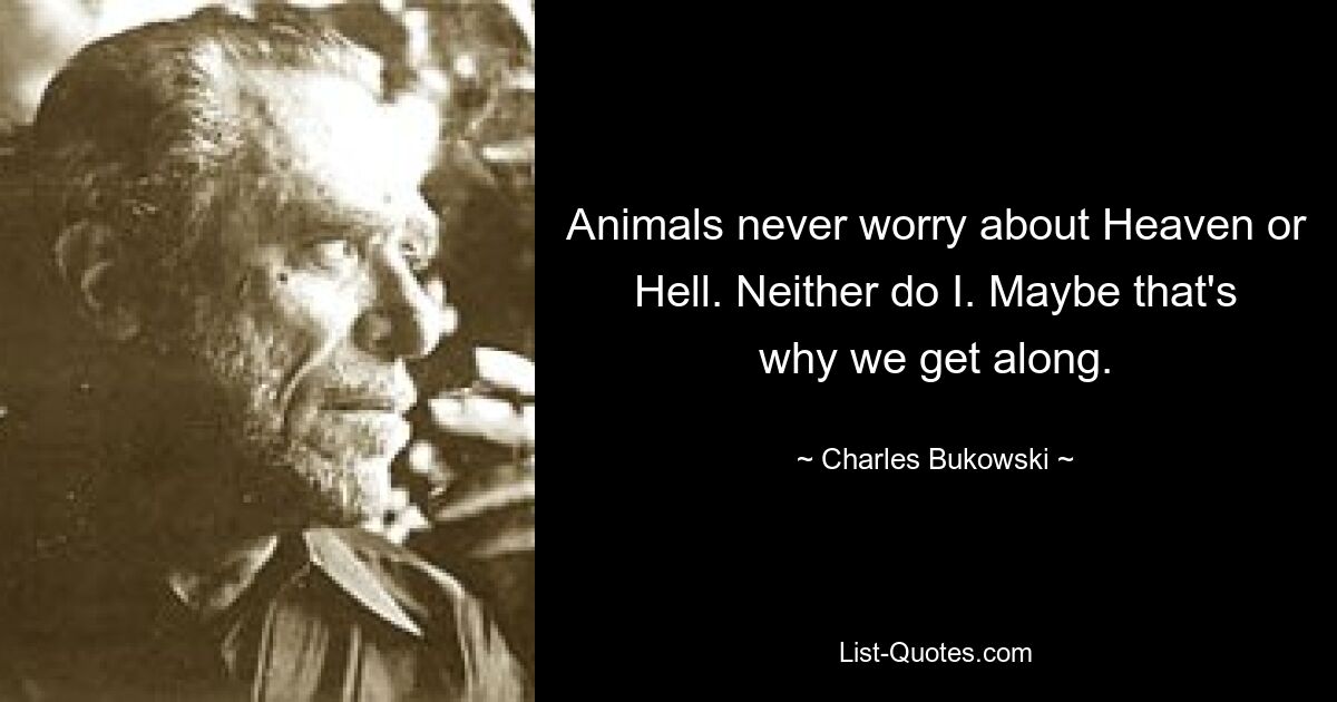 Animals never worry about Heaven or Hell. Neither do I. Maybe that's why we get along. — © Charles Bukowski