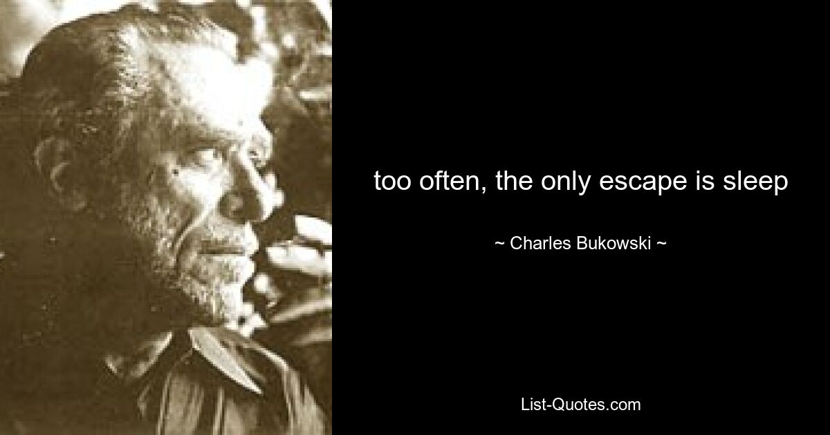 too often, the only escape is sleep — © Charles Bukowski