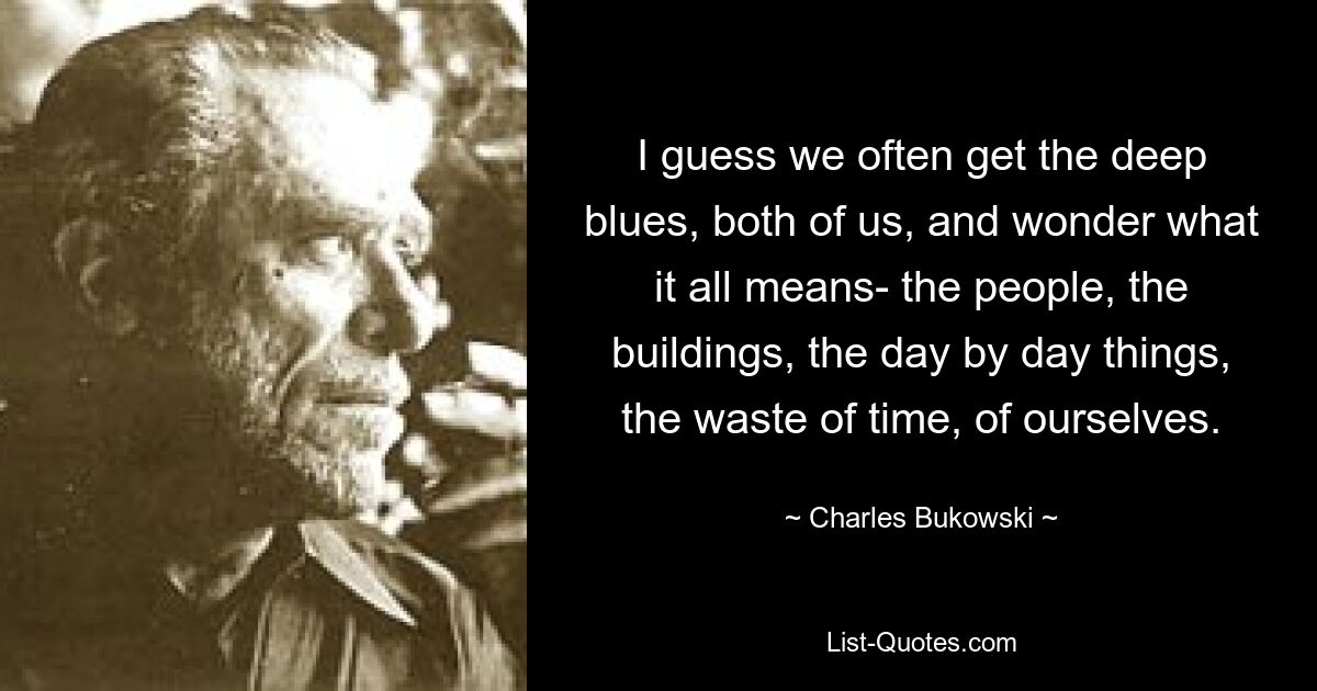 I guess we often get the deep blues, both of us, and wonder what it all means- the people, the buildings, the day by day things, the waste of time, of ourselves. — © Charles Bukowski