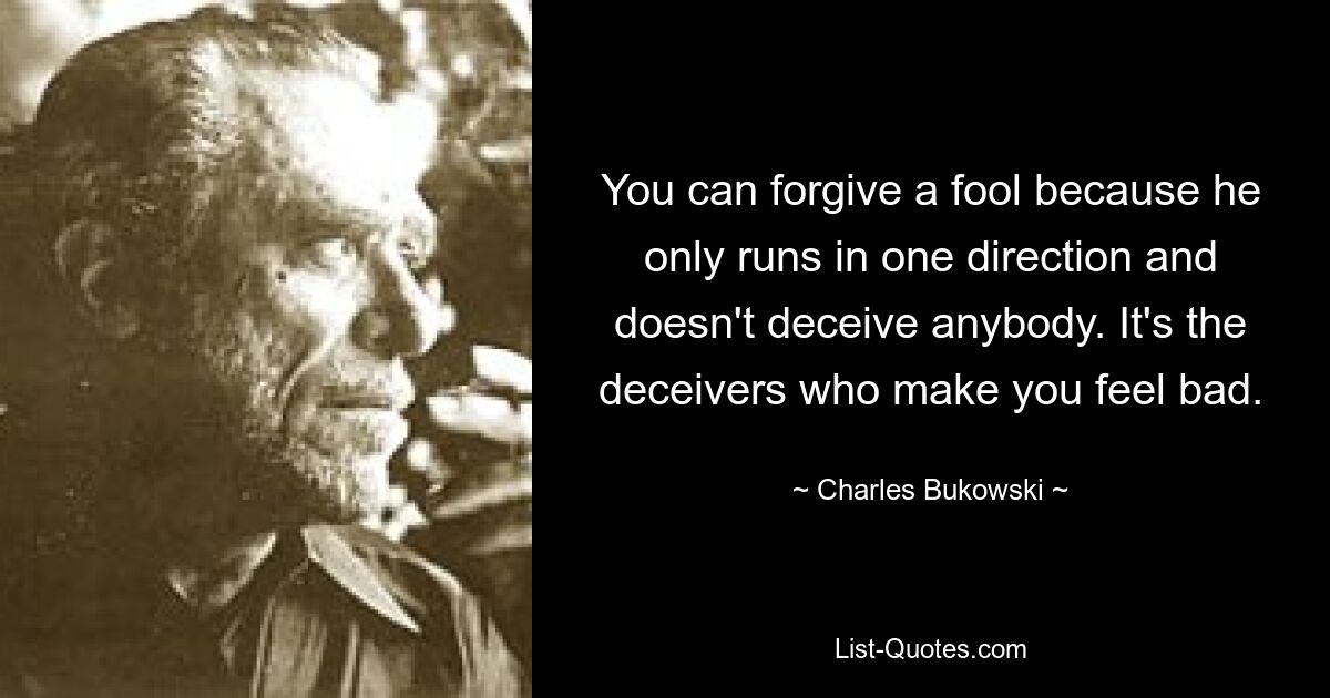 You can forgive a fool because he only runs in one direction and doesn't deceive anybody. It's the deceivers who make you feel bad. — © Charles Bukowski