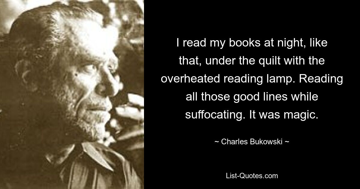 Ich lese meine Bücher nachts so unter der Bettdecke bei der überhitzten Leselampe. All diese guten Zeilen lesen und dabei ersticken. Es war magisch. — © Charles Bukowski