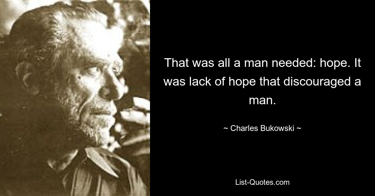 That was all a man needed: hope. It was lack of hope that discouraged a man. — © Charles Bukowski