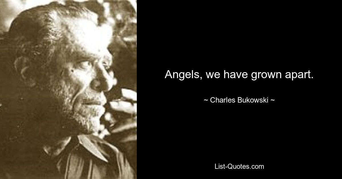 Angels, we have grown apart. — © Charles Bukowski