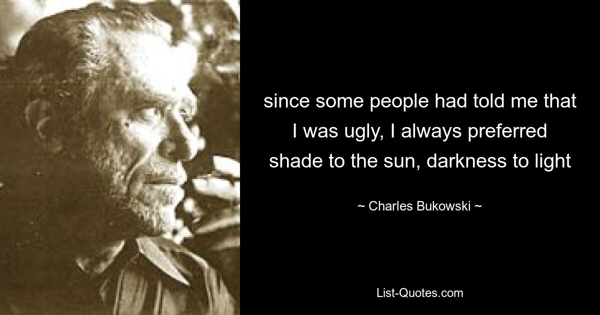 since some people had told me that I was ugly, I always preferred shade to the sun, darkness to light — © Charles Bukowski