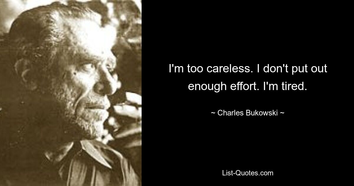 I'm too careless. I don't put out enough effort. I'm tired. — © Charles Bukowski