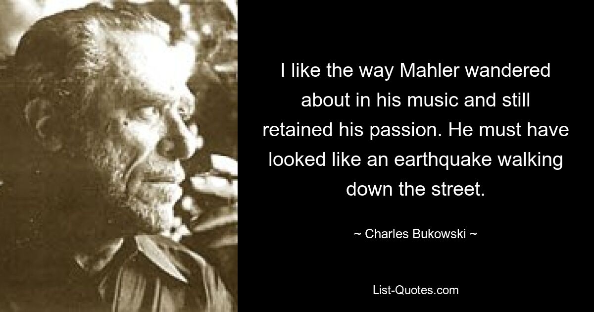 I like the way Mahler wandered about in his music and still retained his passion. He must have looked like an earthquake walking down the street. — © Charles Bukowski