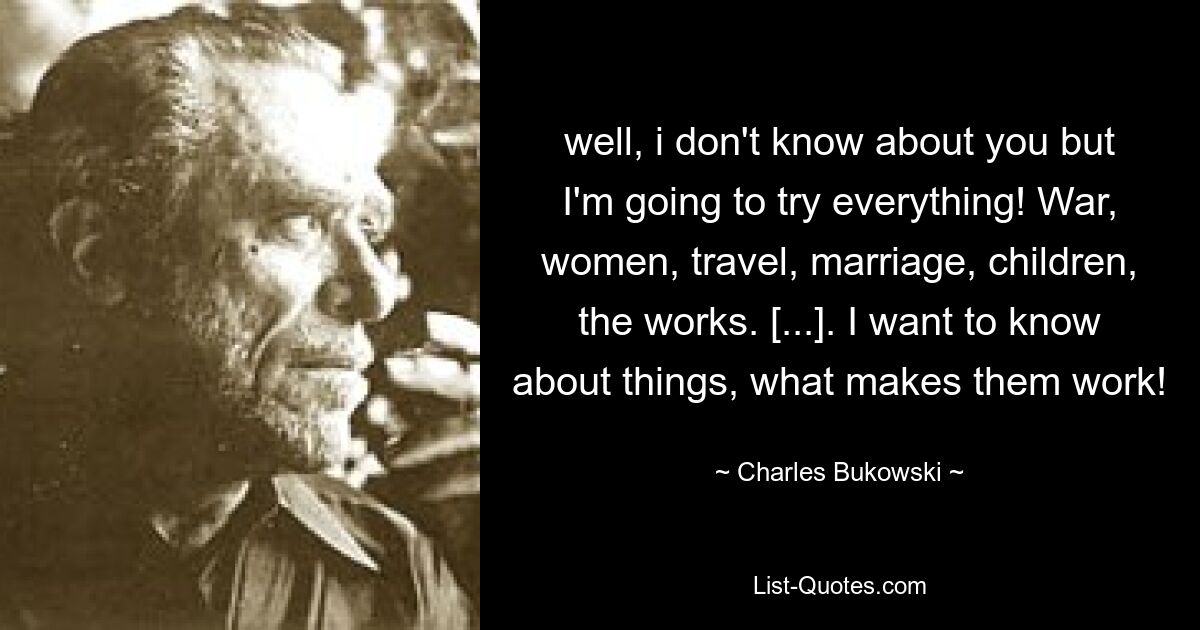 well, i don't know about you but I'm going to try everything! War, women, travel, marriage, children, the works. [...]. I want to know about things, what makes them work! — © Charles Bukowski