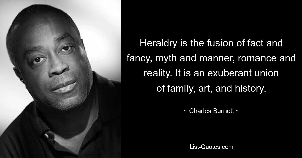 Heraldry is the fusion of fact and fancy, myth and manner, romance and reality. It is an exuberant union of family, art, and history. — © Charles Burnett