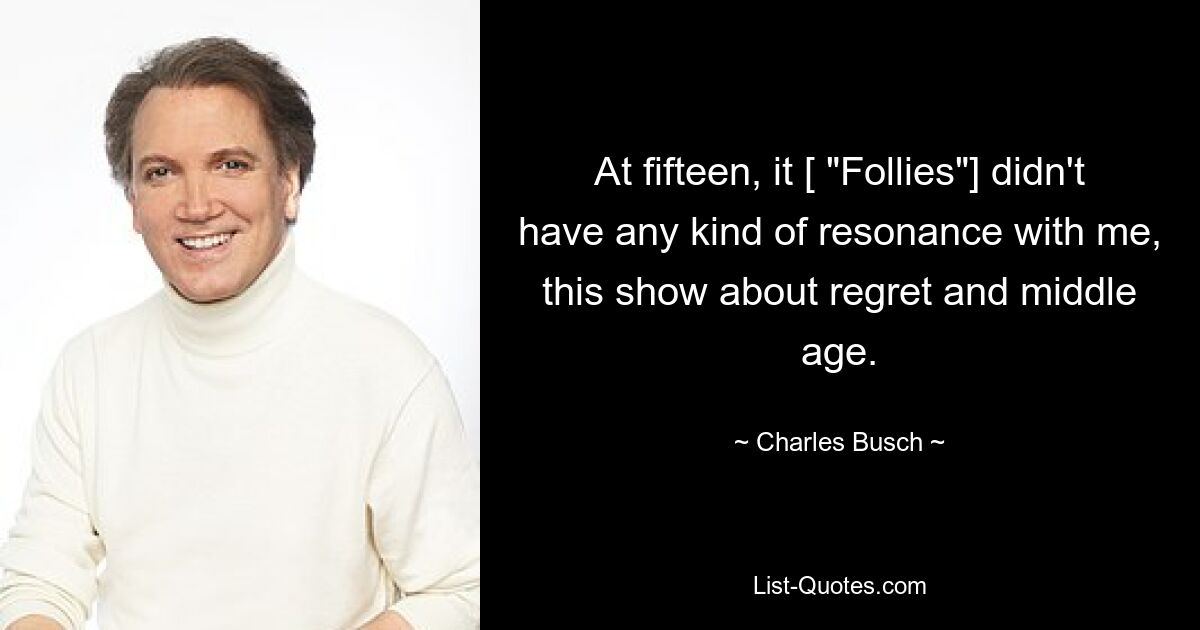 At fifteen, it [ "Follies"] didn't have any kind of resonance with me, this show about regret and middle age. — © Charles Busch