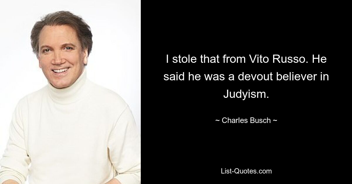 I stole that from Vito Russo. He said he was a devout believer in Judyism. — © Charles Busch