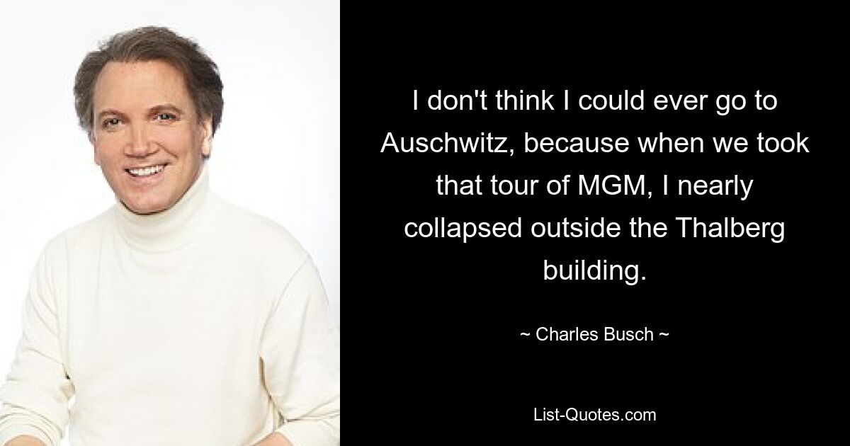 I don't think I could ever go to Auschwitz, because when we took that tour of MGM, I nearly collapsed outside the Thalberg building. — © Charles Busch