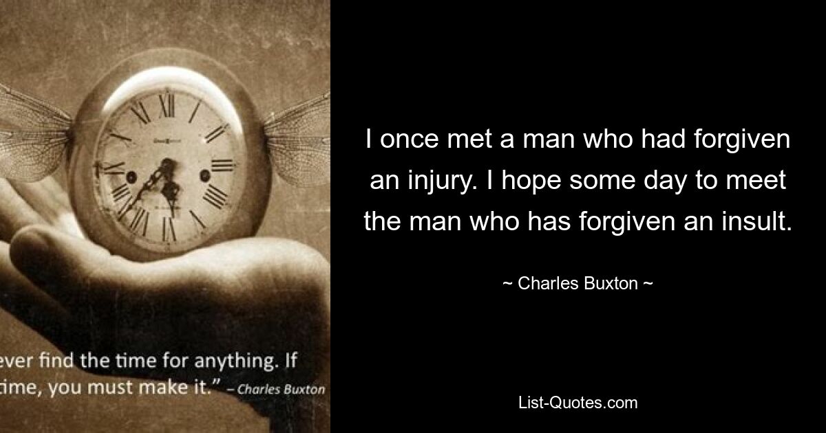 I once met a man who had forgiven an injury. I hope some day to meet the man who has forgiven an insult. — © Charles Buxton