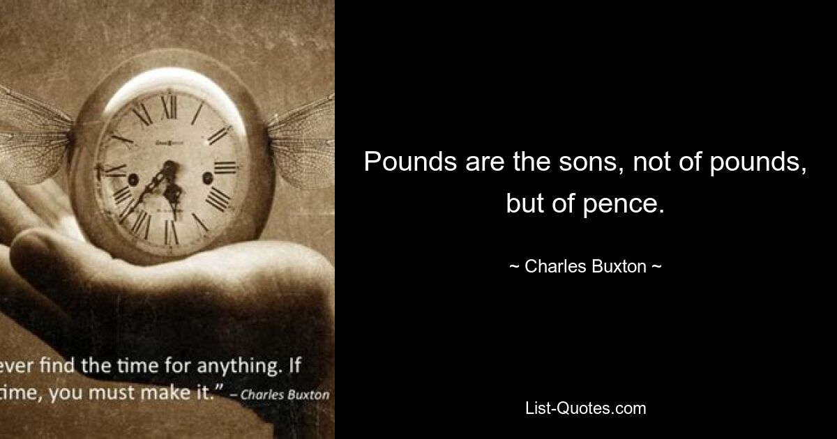 Pounds are the sons, not of pounds, but of pence. — © Charles Buxton