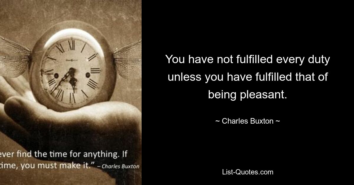 You have not fulfilled every duty unless you have fulfilled that of being pleasant. — © Charles Buxton