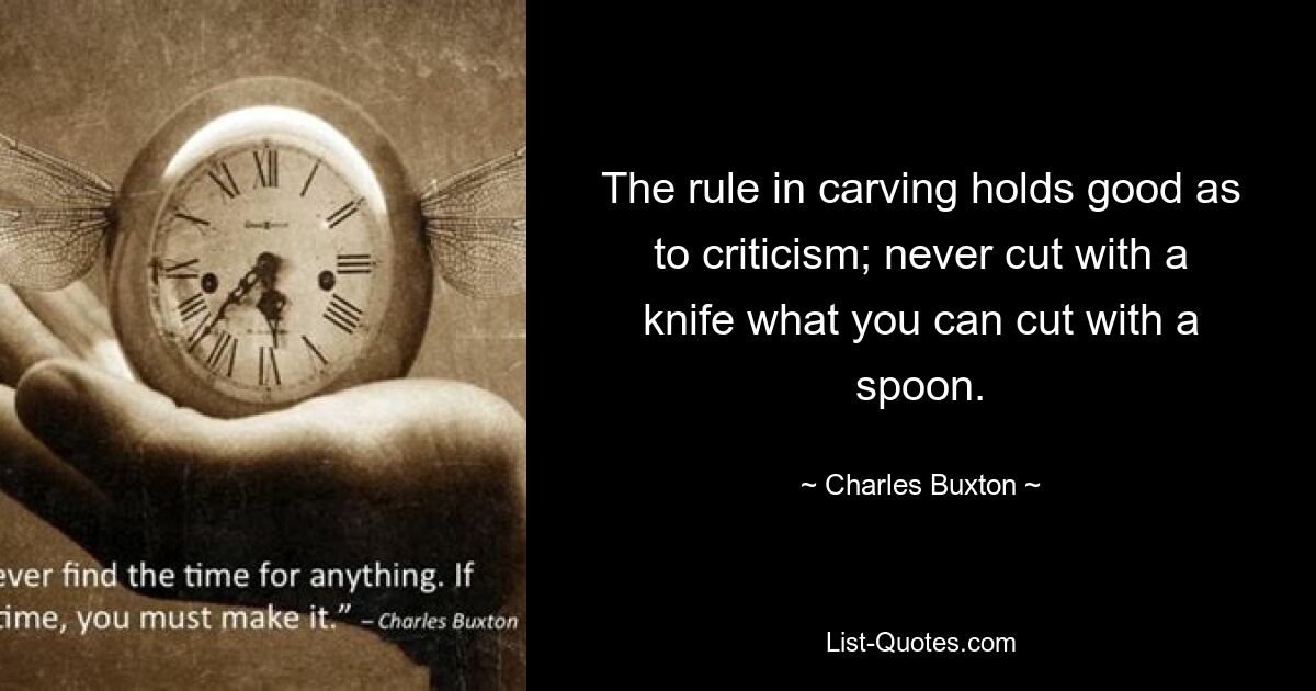 The rule in carving holds good as to criticism; never cut with a knife what you can cut with a spoon. — © Charles Buxton