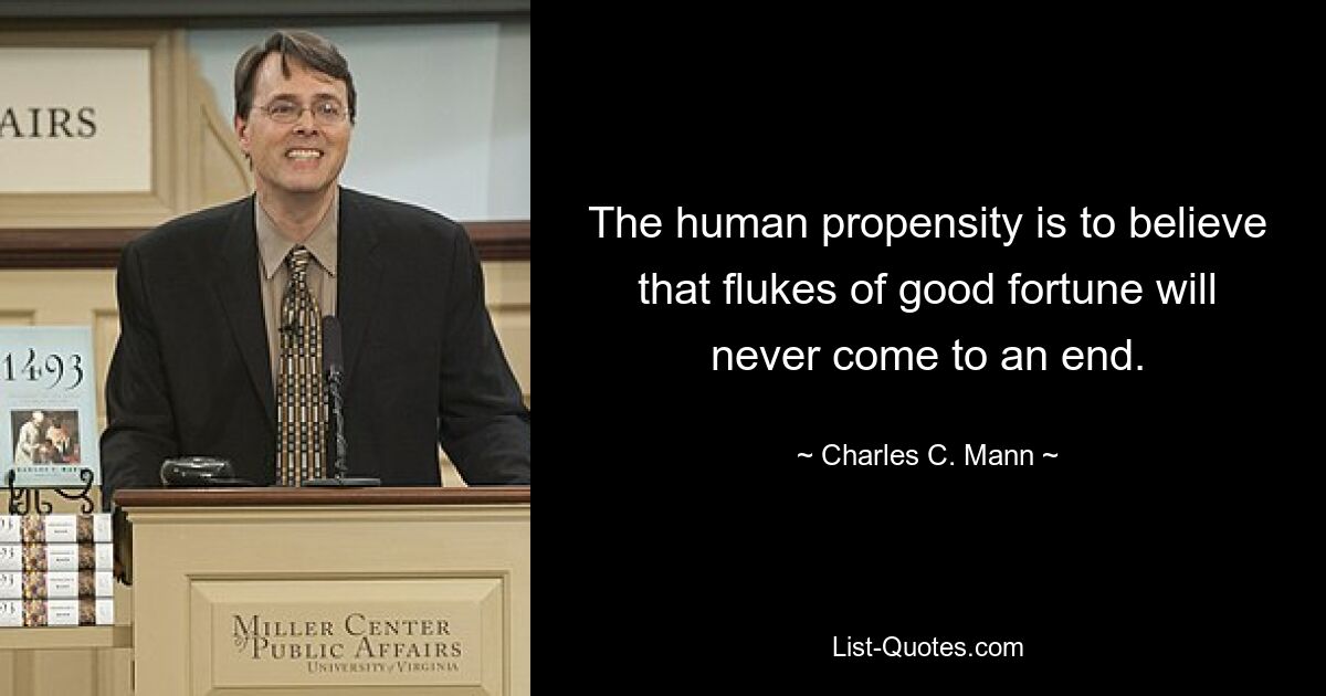 The human propensity is to believe that flukes of good fortune will never come to an end. — © Charles C. Mann