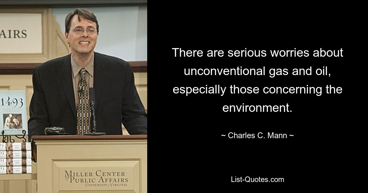 There are serious worries about unconventional gas and oil, especially those concerning the environment. — © Charles C. Mann