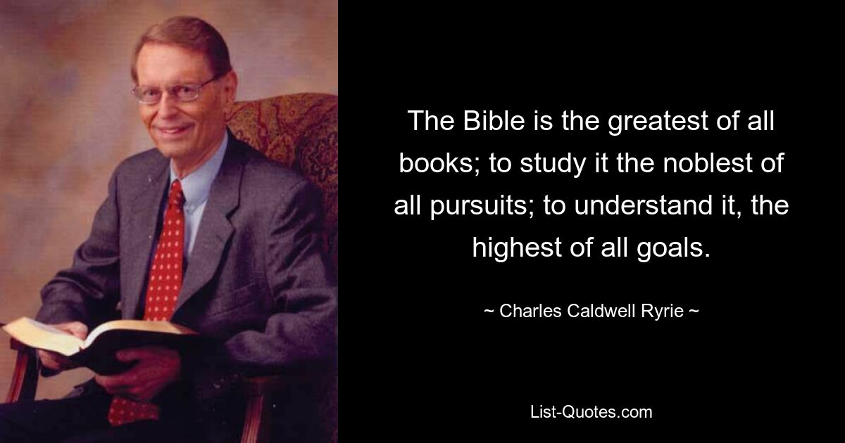 The Bible is the greatest of all books; to study it the noblest of all pursuits; to understand it, the highest of all goals. — © Charles Caldwell Ryrie