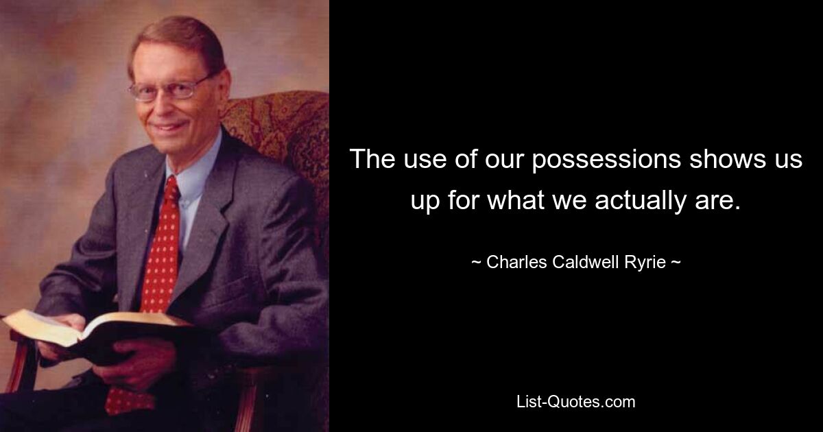 The use of our possessions shows us up for what we actually are. — © Charles Caldwell Ryrie