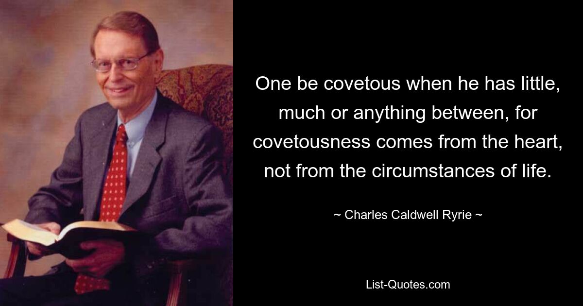 One be covetous when he has little, much or anything between, for covetousness comes from the heart, not from the circumstances of life. — © Charles Caldwell Ryrie