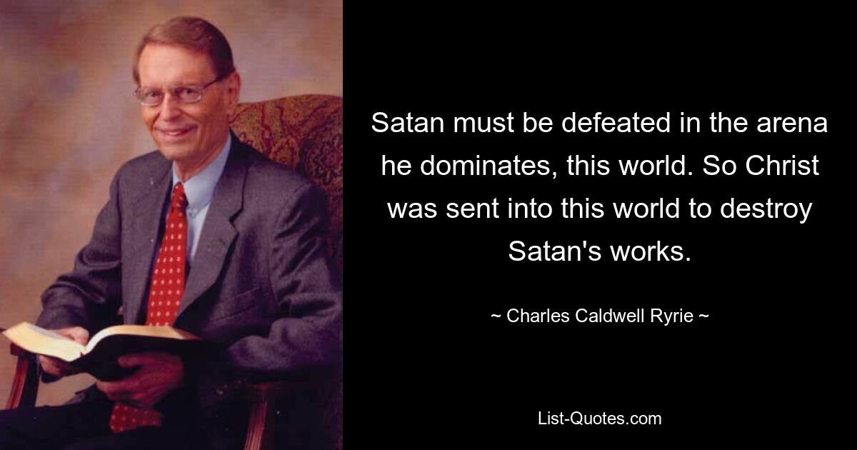 Satan must be defeated in the arena he dominates, this world. So Christ was sent into this world to destroy Satan's works. — © Charles Caldwell Ryrie