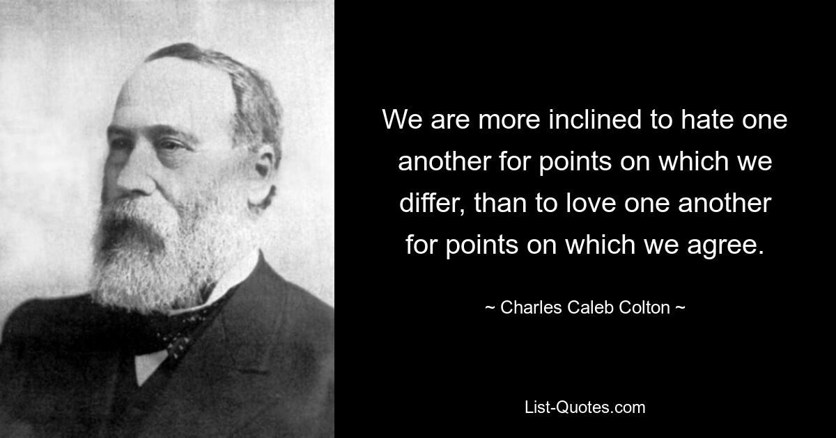 We are more inclined to hate one another for points on which we differ, than to love one another for points on which we agree. — © Charles Caleb Colton