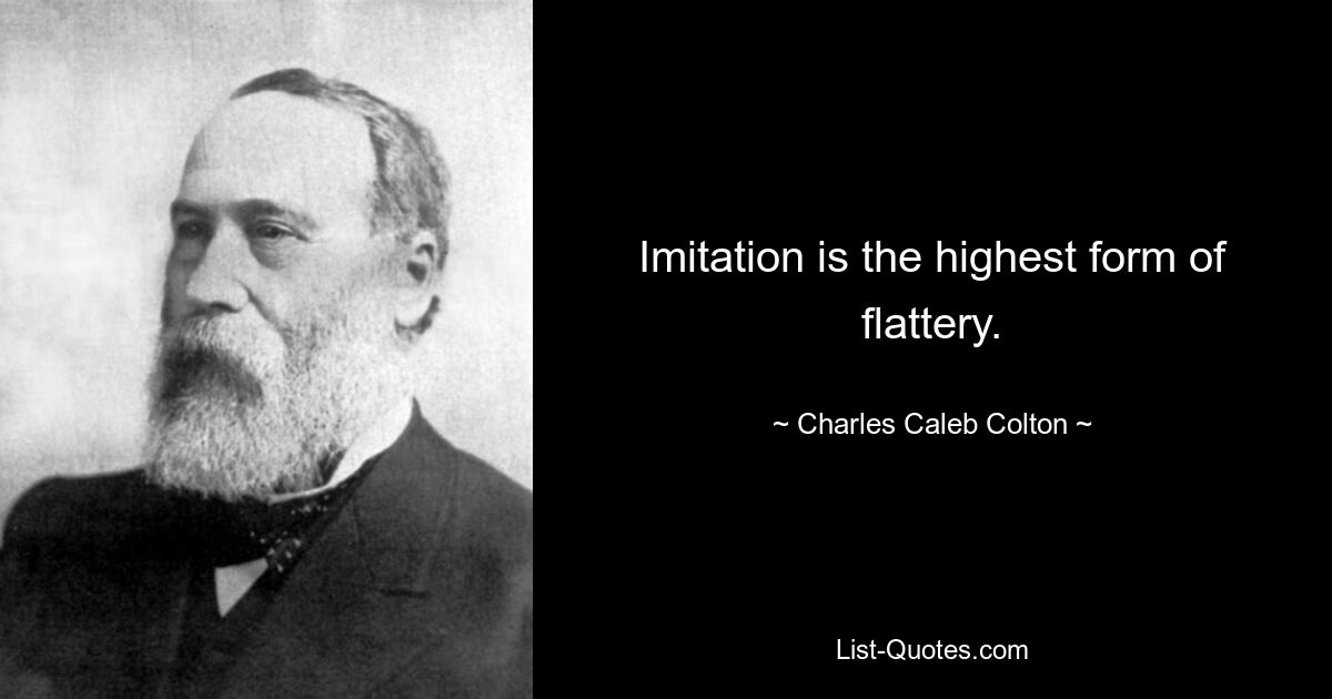 Imitation is the highest form of flattery. — © Charles Caleb Colton