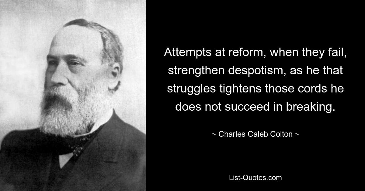 Attempts at reform, when they fail, strengthen despotism, as he that struggles tightens those cords he does not succeed in breaking. — © Charles Caleb Colton