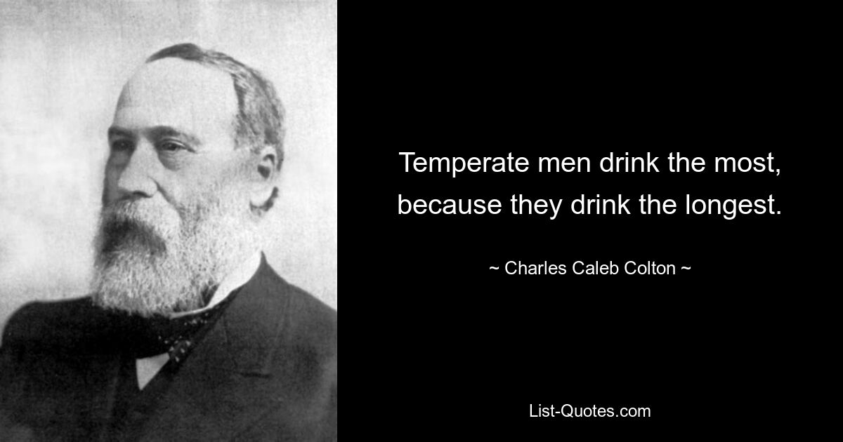 Temperate men drink the most, because they drink the longest. — © Charles Caleb Colton