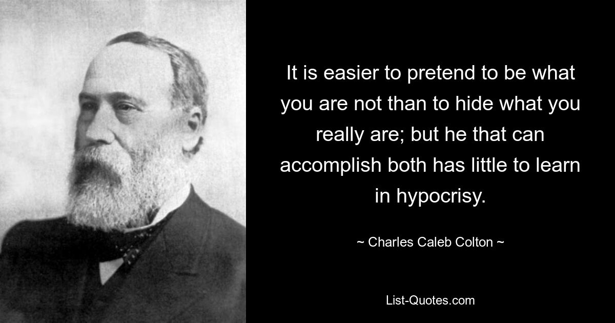 It is easier to pretend to be what you are not than to hide what you really are; but he that can accomplish both has little to learn in hypocrisy. — © Charles Caleb Colton