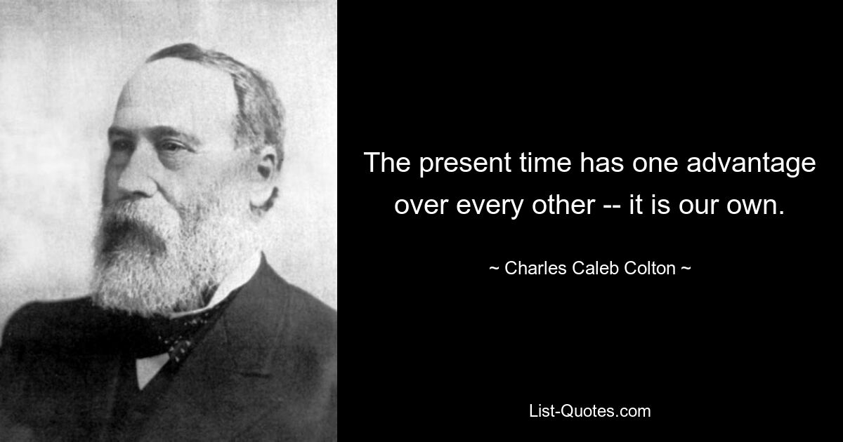 The present time has one advantage over every other -- it is our own. — © Charles Caleb Colton