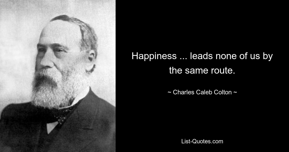 Happiness ... leads none of us by the same route. — © Charles Caleb Colton