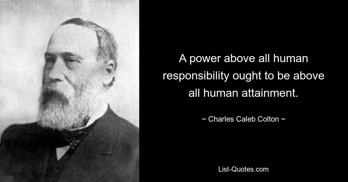 A power above all human responsibility ought to be above all human attainment. — © Charles Caleb Colton