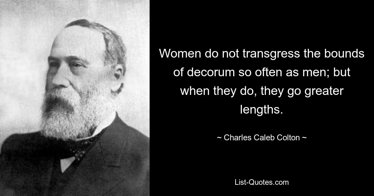 Women do not transgress the bounds of decorum so often as men; but when they do, they go greater lengths. — © Charles Caleb Colton