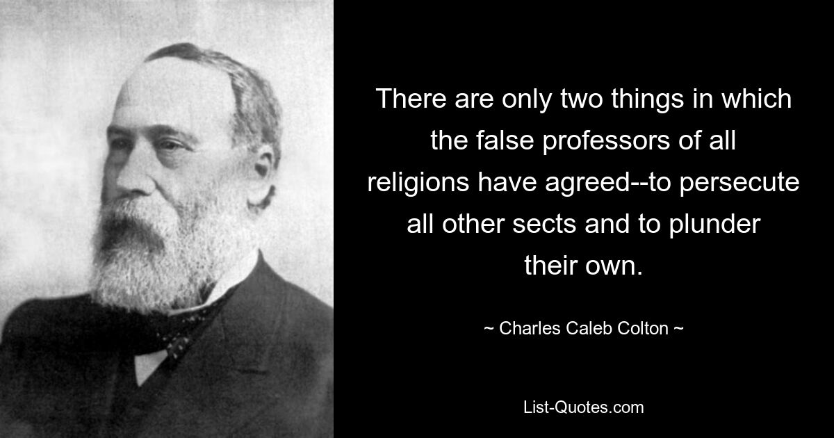 There are only two things in which the false professors of all religions have agreed--to persecute all other sects and to plunder their own. — © Charles Caleb Colton