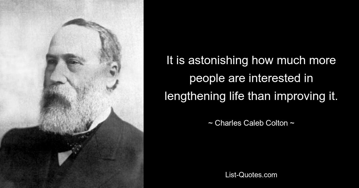 It is astonishing how much more people are interested in lengthening life than improving it. — © Charles Caleb Colton