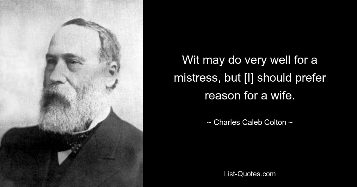 Wit may do very well for a mistress, but [I] should prefer reason for a wife. — © Charles Caleb Colton