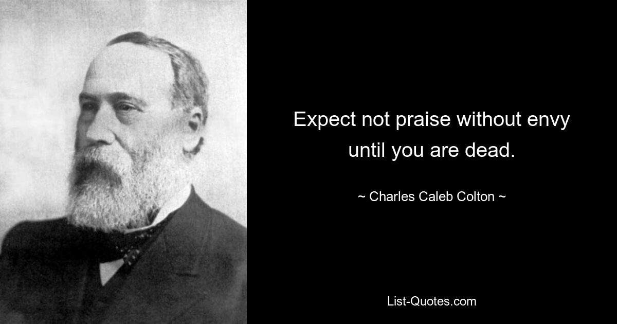 Expect not praise without envy until you are dead. — © Charles Caleb Colton