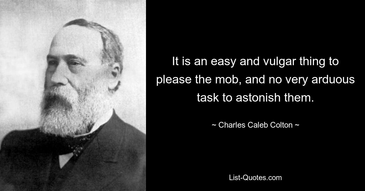 It is an easy and vulgar thing to please the mob, and no very arduous task to astonish them. — © Charles Caleb Colton