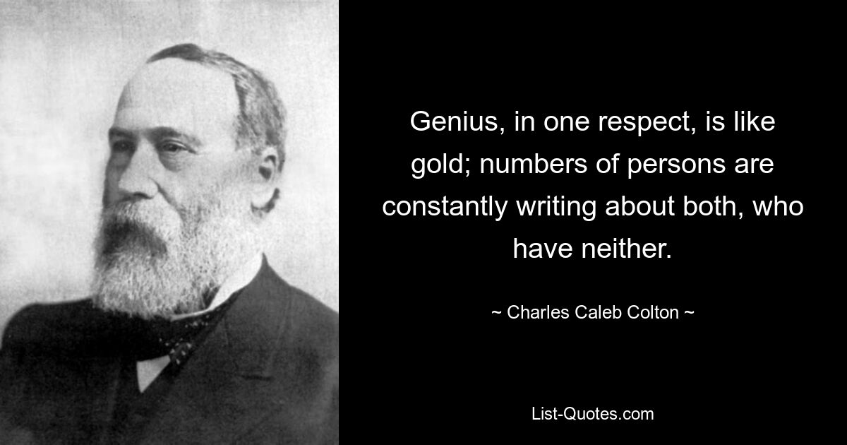 Genius, in one respect, is like gold; numbers of persons are constantly writing about both, who have neither. — © Charles Caleb Colton