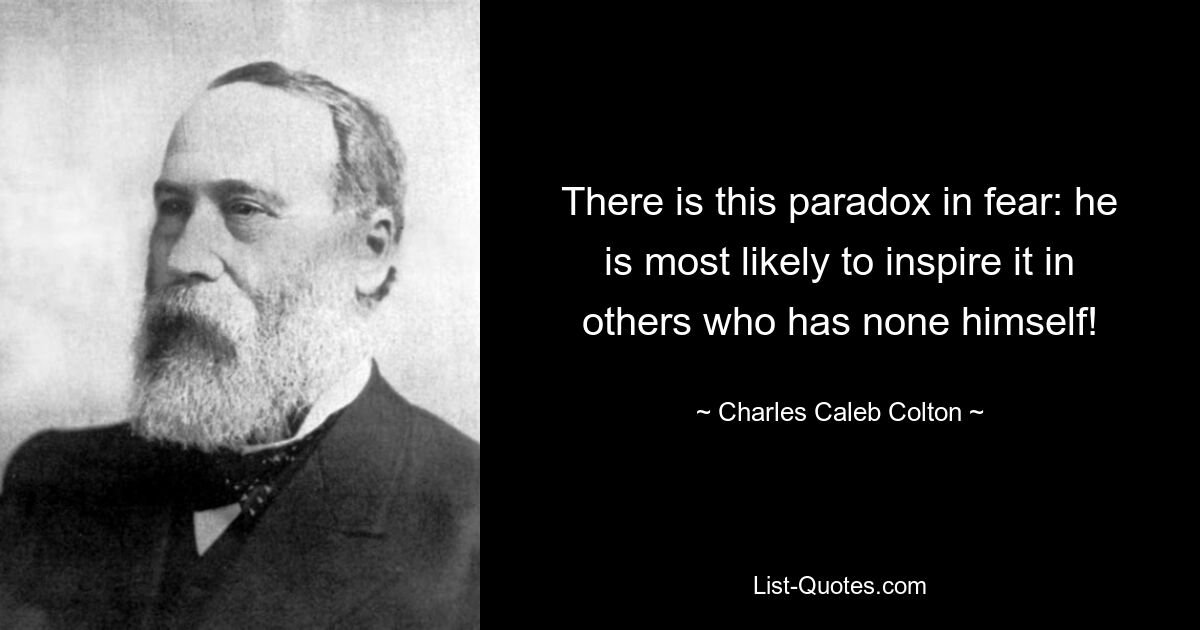 There is this paradox in fear: he is most likely to inspire it in others who has none himself! — © Charles Caleb Colton