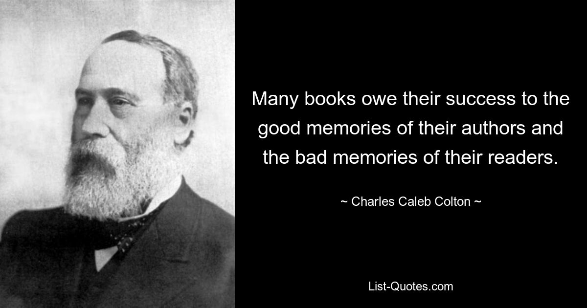 Many books owe their success to the good memories of their authors and the bad memories of their readers. — © Charles Caleb Colton