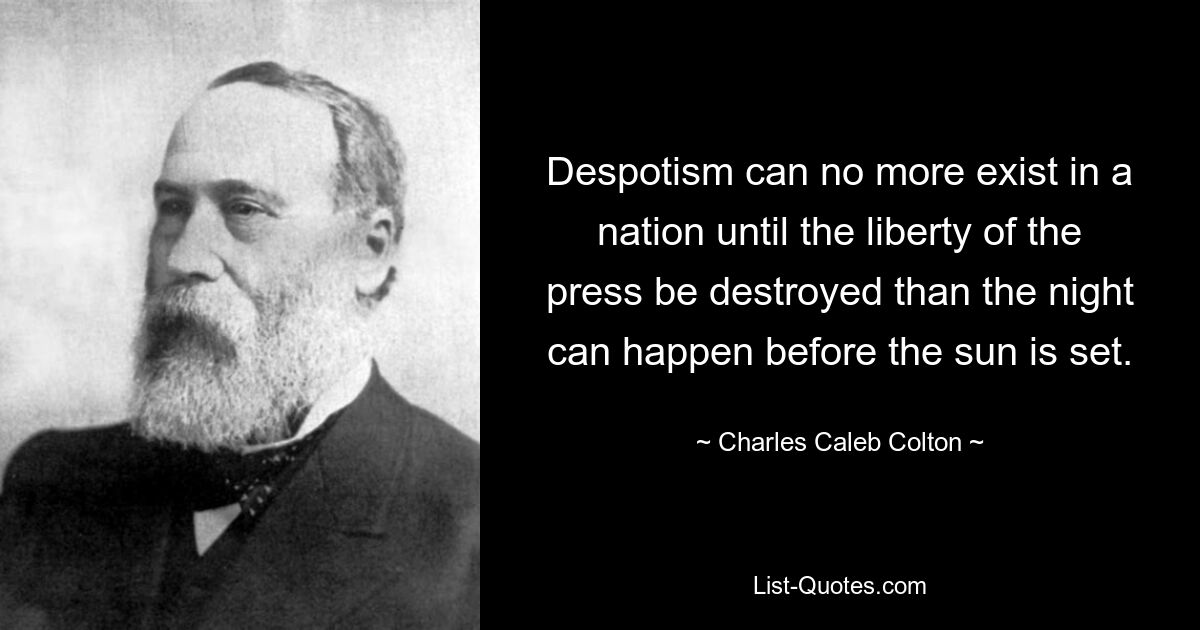 Despotism can no more exist in a nation until the liberty of the press be destroyed than the night can happen before the sun is set. — © Charles Caleb Colton