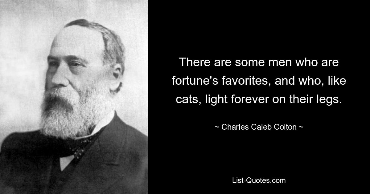 There are some men who are fortune's favorites, and who, like cats, light forever on their legs. — © Charles Caleb Colton