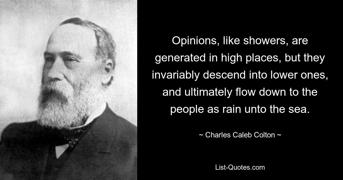 Opinions, like showers, are generated in high places, but they invariably descend into lower ones, and ultimately flow down to the people as rain unto the sea. — © Charles Caleb Colton