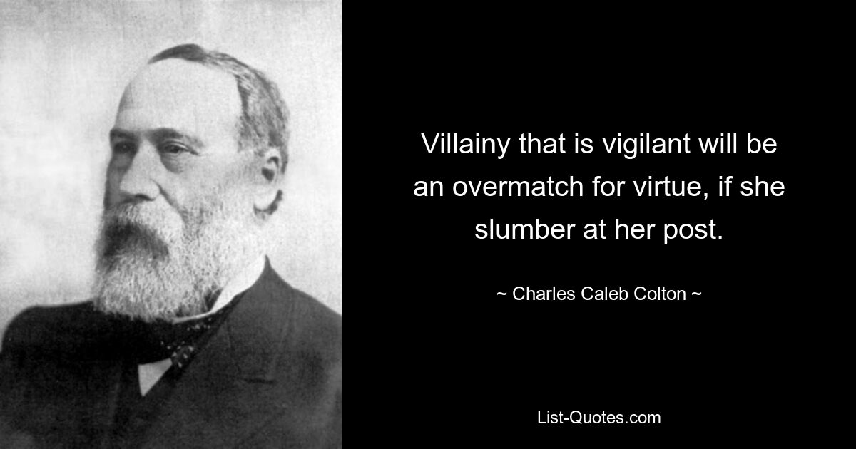 Villainy that is vigilant will be an overmatch for virtue, if she slumber at her post. — © Charles Caleb Colton