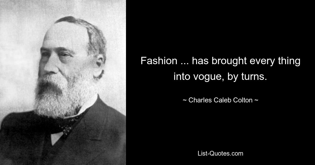 Fashion ... has brought every thing into vogue, by turns. — © Charles Caleb Colton