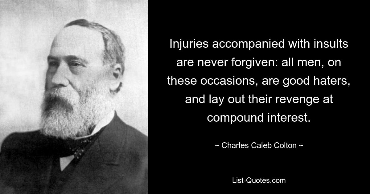 Injuries accompanied with insults are never forgiven: all men, on these occasions, are good haters, and lay out their revenge at compound interest. — © Charles Caleb Colton